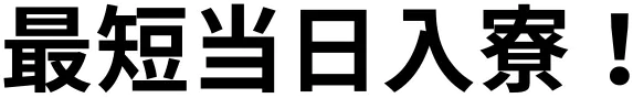 最短当日入寮！